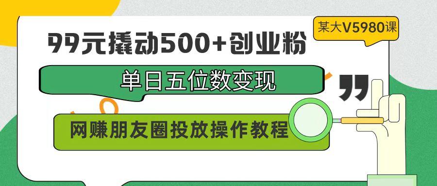 (9534期)99元撬动500+创业粉，单日五位数变现，网赚朋友圈投放操作教程价值5980！ - 小毅网创-小毅网创