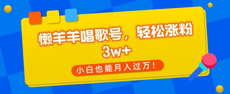 懒羊羊唱歌号，轻松涨粉3w+，小白也能轻松月入过万！ - 小毅网创-小毅网创