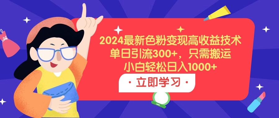 (9480期)2024最新色粉变现高收益技术，单日引流300+，只需搬运，小白轻松日入1000+ - 小毅网创-小毅网创
