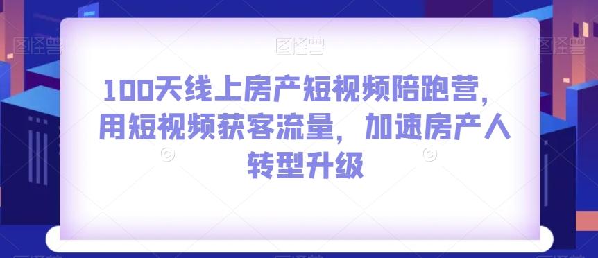 100天线上房产短视频陪跑营，用短视频获客流量，加速房产人转型升级 - 小毅网创-小毅网创