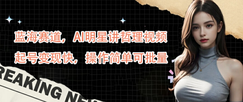 蓝海赛道，AI明星讲哲理视频，起号变现快，操作简单可批量【揭秘】 - 小毅网创-小毅网创