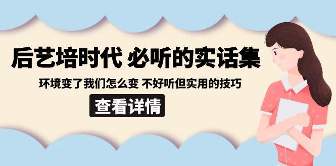 后艺培时代之必听的实话集：环境变了我们怎么变 不好听但实用的技巧 - 小毅网创-小毅网创