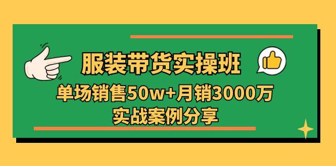 服装带货实操培训班：单场销售50w+月销3000万实战案例分享(27节 - 小毅网创-小毅网创