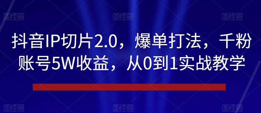 抖音IP切片2.0，爆单打法，千粉账号5W收益，从0到1实战教学【揭秘】 - 小毅网创-小毅网创