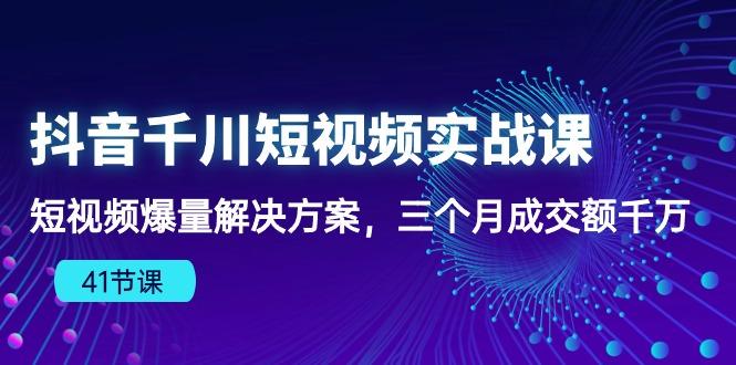 抖音千川短视频实战课：短视频爆量解决方案，三个月成交额千万(41节课 - 小毅网创-小毅网创