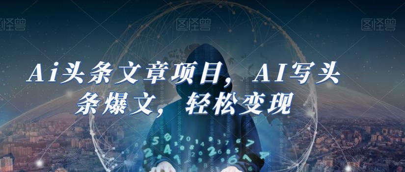 Ai头条文章项目，AI写头条爆文，轻松变现-小毅网创