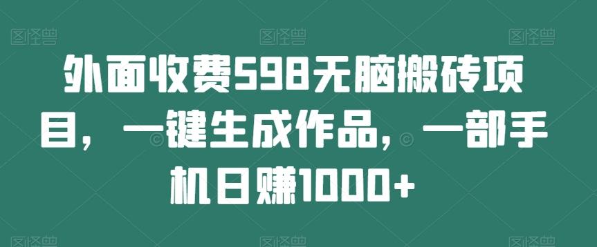 外面收费598无脑搬砖项目，一键生成作品，一部手机日赚1000+ - 小毅网创-小毅网创