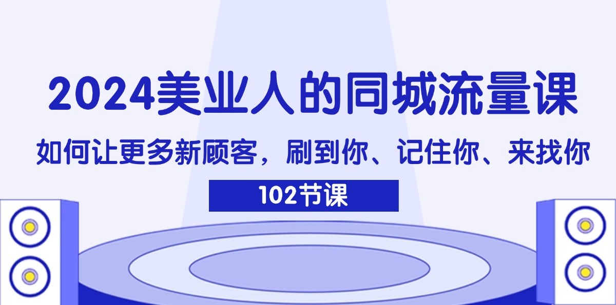 2024美业人的同城流量课：如何让更多新顾客，刷到你、记住你、来找你 - 小毅网创-小毅网创