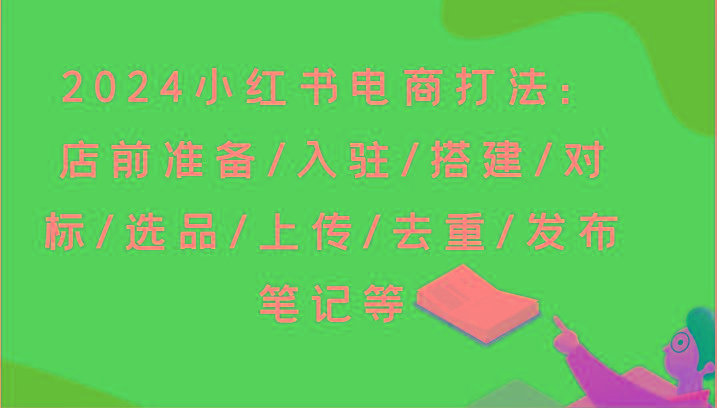 2024小红书电商打法：店前准备/入驻/搭建/对标/选品/上传/去重/发布笔记等 - 小毅网创-小毅网创