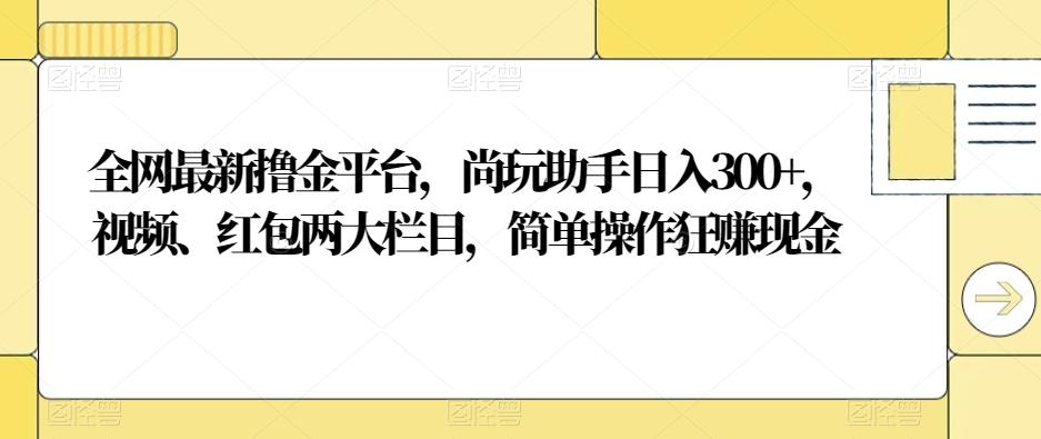 全网最新撸金平台，尚玩助手日入300+，视频、红包两大栏目，简单操作狂赚现金-小毅网创