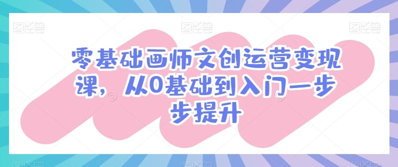 零基础画师文创运营变现课，从0基础到入门一步步提升 - 小毅网创-小毅网创