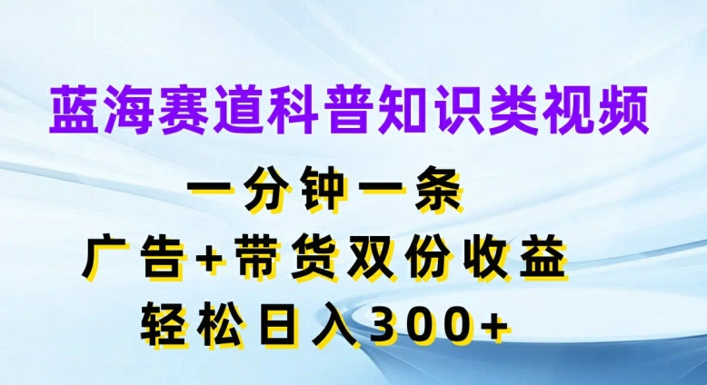 蓝海赛道科普知识类视频，一分钟一条，广告+带货双份收益，轻松日入300+【揭秘】 - 小毅网创-小毅网创
