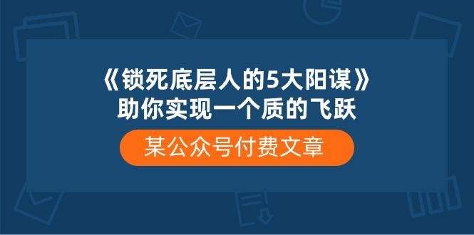 某公众号付费文章《锁死底层人的5大阳谋》助你实现一个质的飞跃 - 小毅网创-小毅网创