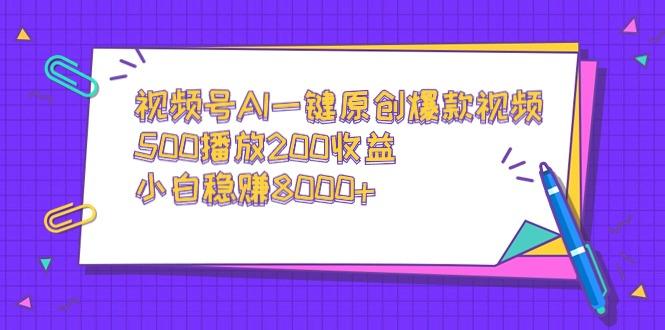 视频号AI一键原创爆款视频，500播放200收益，小白稳赚8000+ - 小毅网创-小毅网创