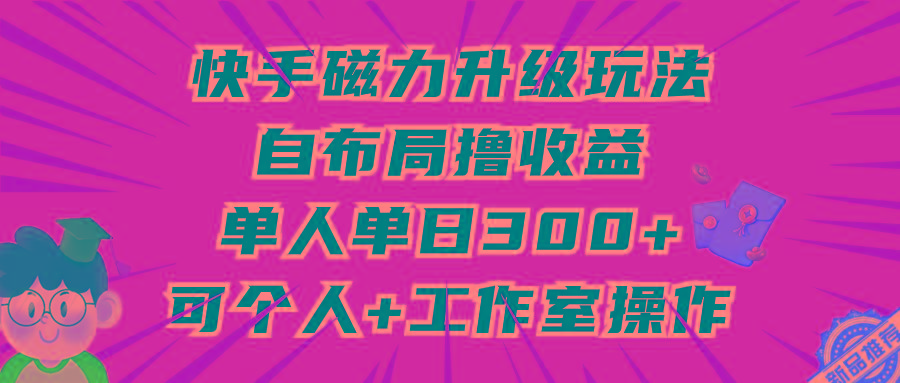 (9368期)快手磁力升级玩法，自布局撸收益，单人单日300+，个人工作室均可操作-小毅网创