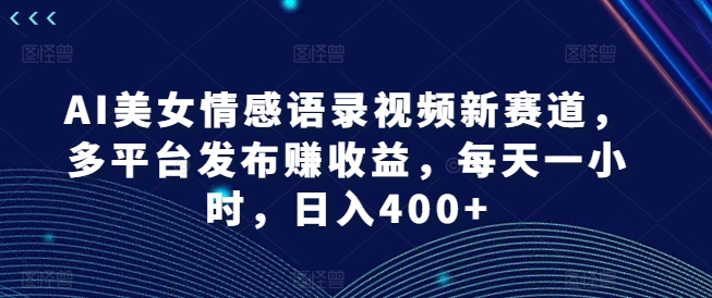 AI美女情感语录视频新赛道，多平台发布赚收益，每天一小时，日入400+【揭秘】 - 小毅网创-小毅网创