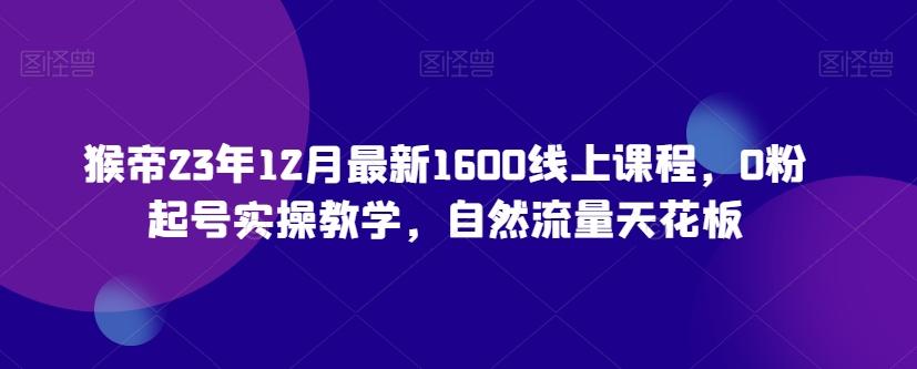 猴帝23年12月最新1600线上课程，0粉起号实操教学，自然流量天花板 - 小毅网创-小毅网创