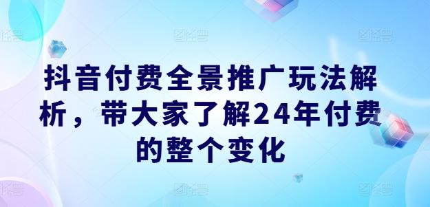 抖音付费全景推广玩法解析，带大家了解24年付费的整个变化 - 小毅网创-小毅网创