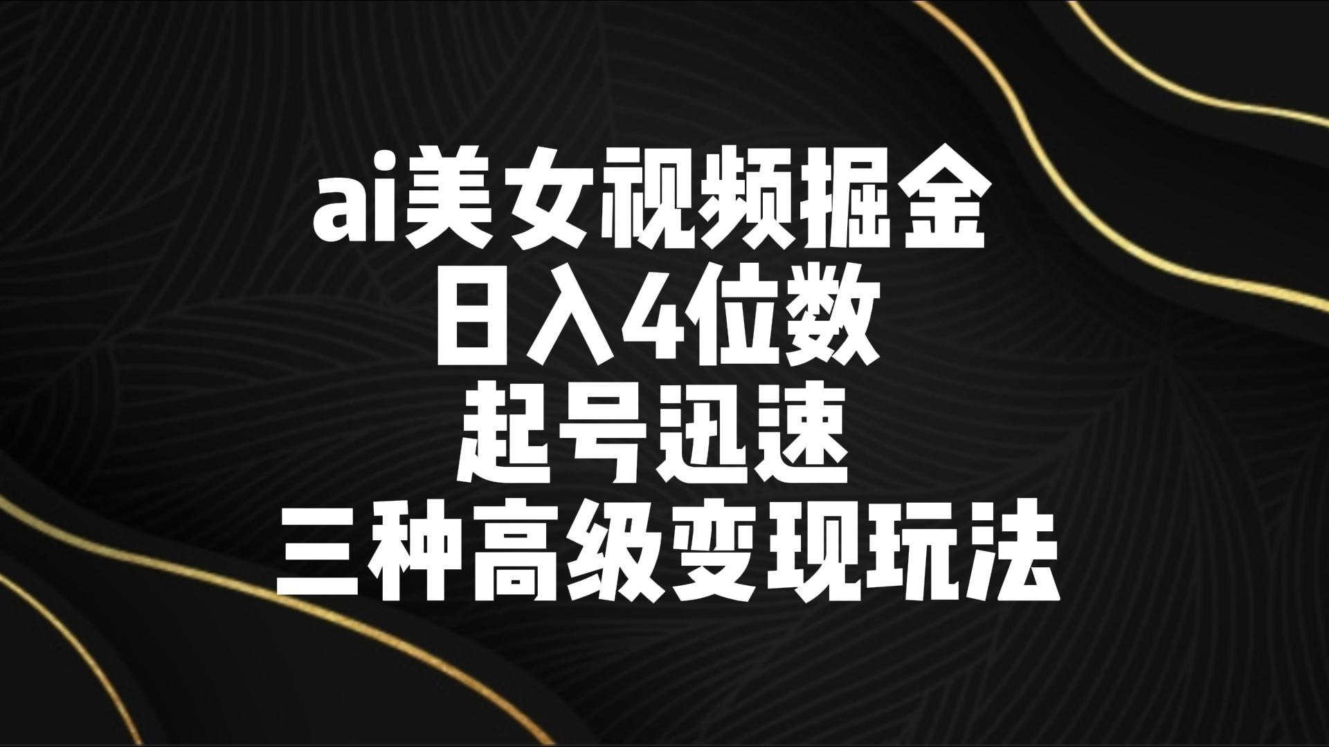 ai美女视频掘金 日入4位数 起号迅速 三种高级变现玩法 - 小毅网创-小毅网创