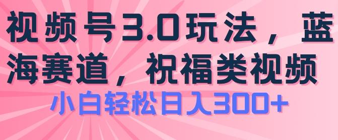 2024视频号蓝海项目，祝福类玩法3.0，操作简单易上手，日入300+【揭秘】 - 小毅网创-小毅网创
