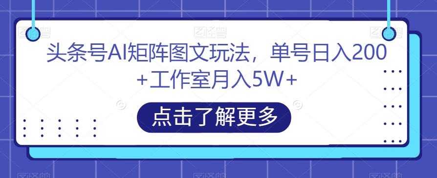 头条号AI矩阵图文玩法，单号日入200+工作室月入5W+【揭秘】-小毅网创
