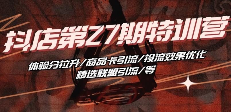 抖音小店·第27期特训营 体验分拉升/商品卡引流/投流效果优化/精选联盟引流/等 - 小毅网创-小毅网创