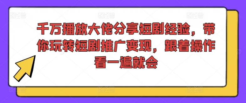千万播放大佬分享短剧经验，带你玩转短剧推广变现，跟着操作看一遍就会 - 小毅网创-小毅网创