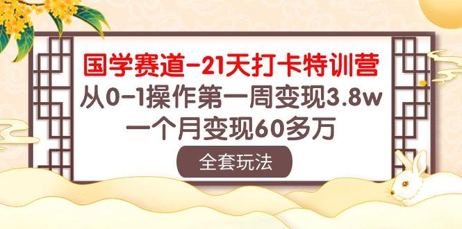 国学 赛道-21天打卡特训营：从0-1操作第一周变现3.8w，一个月变现60多万-小毅网创