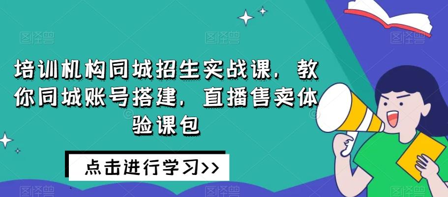 培训机构同城招生实战课，教你同城账号搭建，直播售卖体验课包-小毅网创