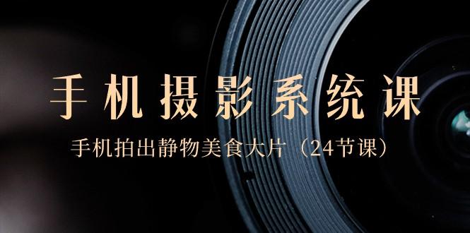 0基础手机摄影系统课，手机拍出静物美食大片（24节课） - 小毅网创-小毅网创