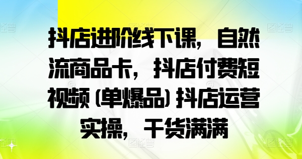 抖店进阶线下课，自然流商品卡，抖店付费短视频(单爆品)抖店运营实操，干货满满 - 小毅网创-小毅网创