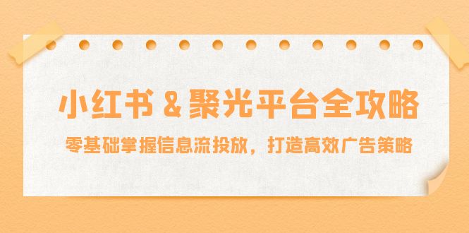 小红薯&聚光平台全攻略：零基础掌握信息流投放，打造高效广告策略-小毅网创