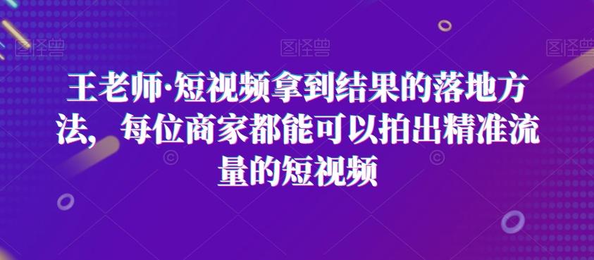 王老师·短视频拿到结果的落地方法，每位商家都能可以拍出精准流量的短视频 - 小毅网创-小毅网创