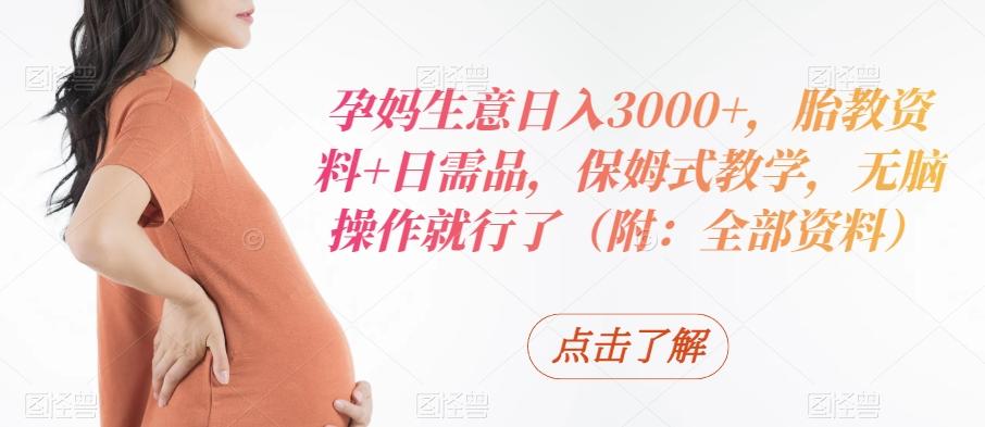 孕妈生意日入3000+，胎教资料+日需品，保姆式教学，无脑操作就行了（附：全部资料） - 小毅网创-小毅网创