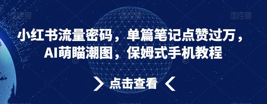 小红书流量密码，单篇笔记点赞过万，AI萌瞄潮图，保姆式手机教程【揭秘】 - 小毅网创-小毅网创
