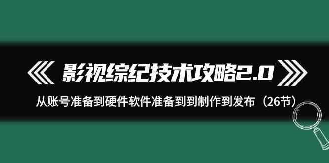 影视综纪技术攻略2.0：从账号准备到硬件软件准备到到制作到发布(26节课) - 小毅网创-小毅网创