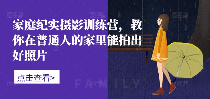 家庭纪实摄影训练营,教你在普通人的家里能拍出好照片-小毅网创