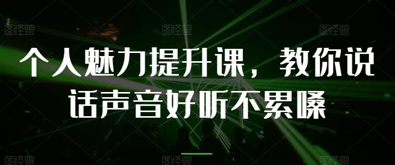 个人魅力提升课，教你说话声音好听不累嗓 - 小毅网创-小毅网创