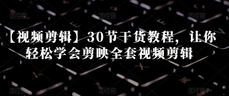 【视频剪辑】30节干货教程，让你轻松学会剪映全套视频剪辑-小毅网创