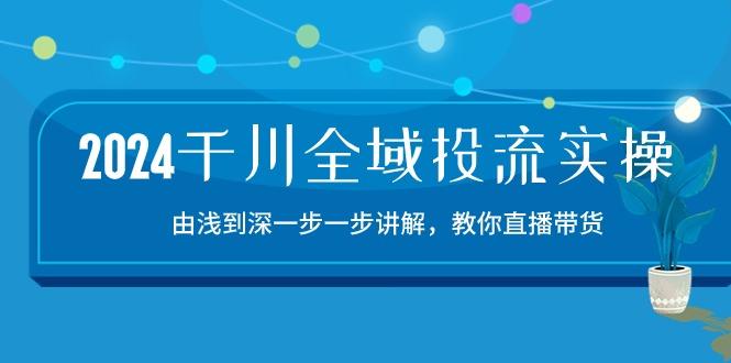 2024千川-全域投流精品实操：由谈到深一步一步讲解，教你直播带货-15节 - 小毅网创-小毅网创