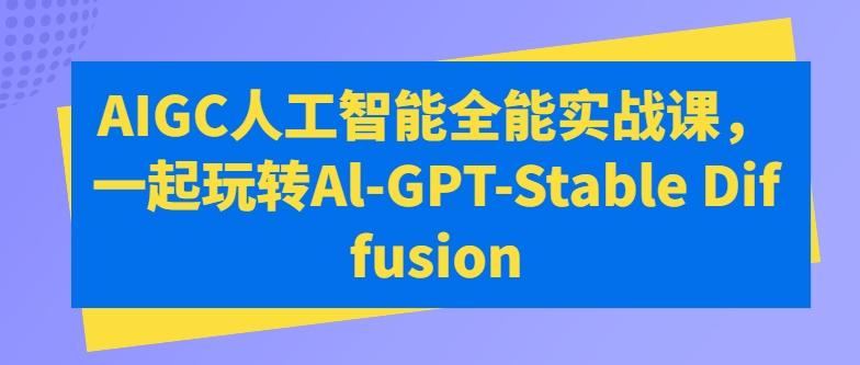 AIGC人工智能全能实战课，一起玩转Al-GPT-Stable Diffusion-小毅网创