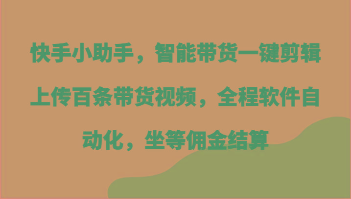 快手小助手，智能带货一键剪辑上传百条带货视频，全程软件自动化，坐等佣金结算 - 小毅网创-小毅网创