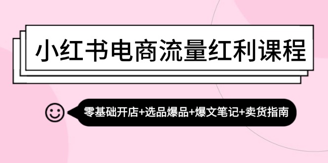 小红书电商流量红利课程：零基础开店+选品爆品+爆文笔记+卖货指南 - 小毅网创-小毅网创