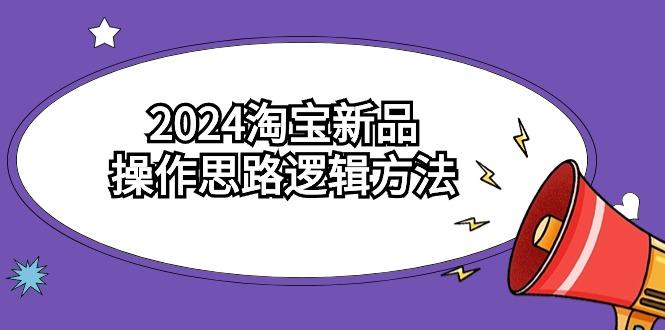 (9254期)2024淘宝新品操作思路逻辑方法(6节视频课) - 小毅网创-小毅网创