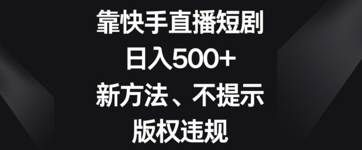 靠快手直播短剧，日入500+，新方法、不提示版权违规-小毅网创