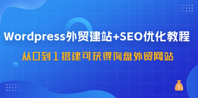 WordPress外贸建站+SEO优化教程，从0到1搭建可获得询盘外贸网站(57节课) - 小毅网创-小毅网创
