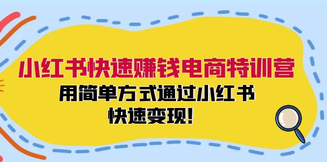 小红书快速赚钱电商特训营：用简单方式通过小红书快速变现！ - 小毅网创-小毅网创