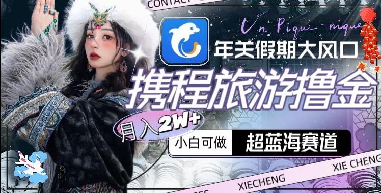 年关假期大风口，携程旅游撸金，超蓝海赛道,月入2w+【揭秘】 - 小毅网创-小毅网创
