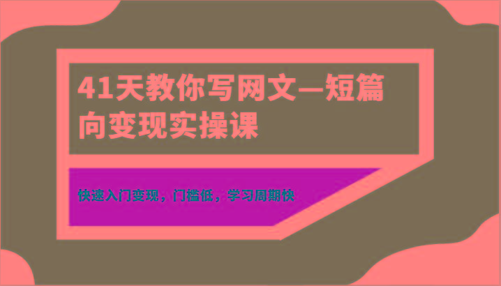 41天教你写网文—短篇向变现实操课，快速入门变现，门槛低，学习周期快-小毅网创