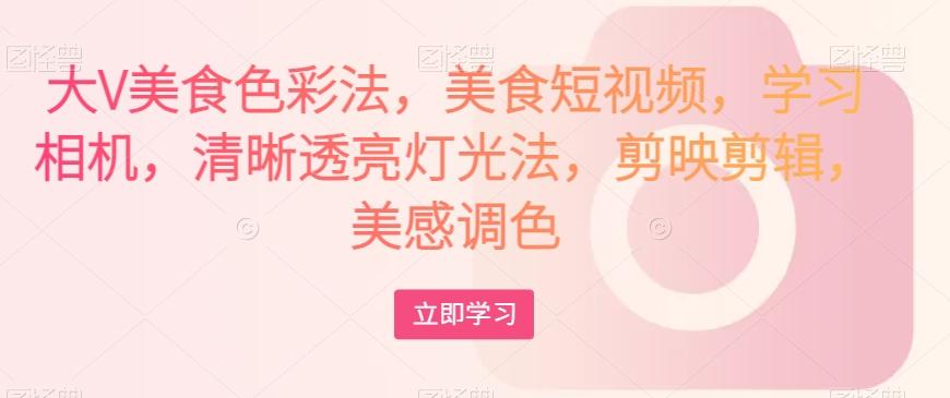 大V美食色彩法，美食短视频，学习相机，清晰透亮灯光法，剪映剪辑，美感调色 - 小毅网创-小毅网创